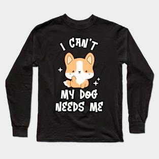 I can't My Dog Needs Me - Funny Kawaii Puppy Long Sleeve T-Shirt